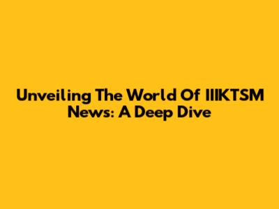 Unveiling The World Of IIIKTSM News: A Deep Dive