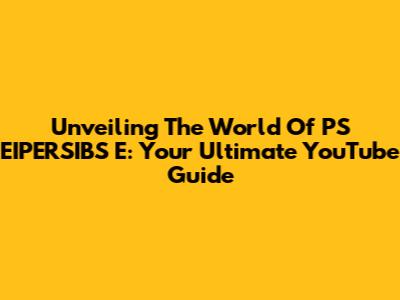 Unveiling The World Of PS EIPERSIBS E: Your Ultimate YouTube Guide