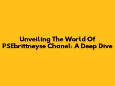 Unveiling The World Of PSEbrittneyse Chanel: A Deep Dive