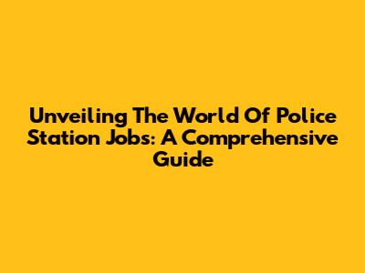 Unveiling The World Of Police Station Jobs: A Comprehensive Guide