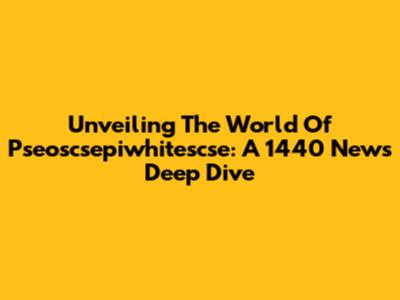 Unveiling The World Of Pseoscsepiwhitescse: A 1440 News Deep Dive