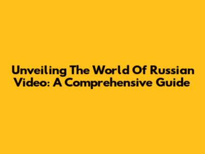 Unveiling The World Of Russian Video: A Comprehensive Guide