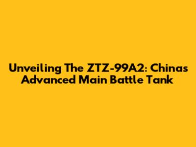 Unveiling The ZTZ-99A2: China's Advanced Main Battle Tank