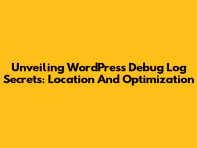 Unveiling WordPress Debug Log Secrets: Location And Optimization