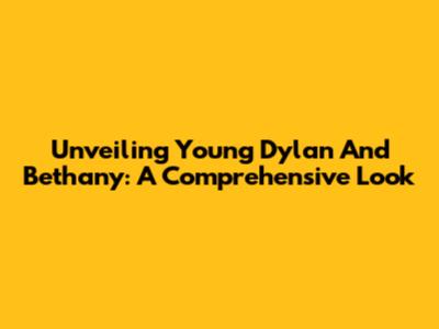 Unveiling Young Dylan And Bethany: A Comprehensive Look