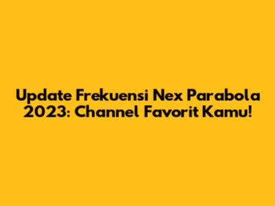 Update Frekuensi Nex Parabola 2023: Channel Favorit Kamu!