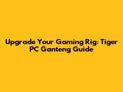 Upgrade Your Gaming Rig: Tiger PC Ganteng Guide