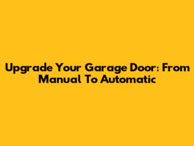 Upgrade Your Garage Door: From Manual To Automatic