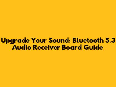Upgrade Your Sound: Bluetooth 5.3 Audio Receiver Board Guide