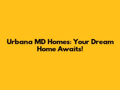 Urbana MD Homes: Your Dream Home Awaits!