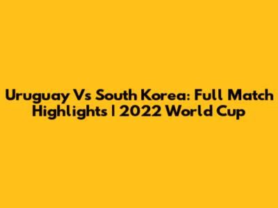 Uruguay Vs South Korea: Full Match Highlights | 2022 World Cup