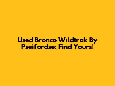 Used Bronco Wildtrak By Pseifordse: Find Yours!