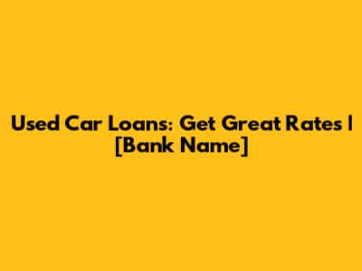 Used Car Loans: Get Great Rates | [Bank Name]