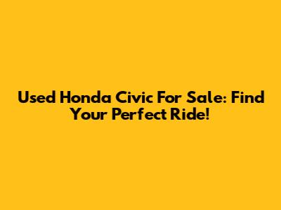 Used Honda Civic For Sale: Find Your Perfect Ride!