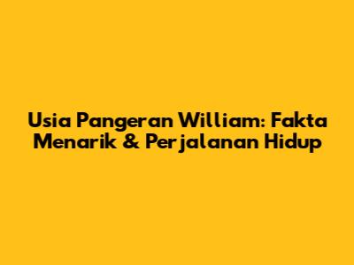 Usia Pangeran William: Fakta Menarik & Perjalanan Hidup