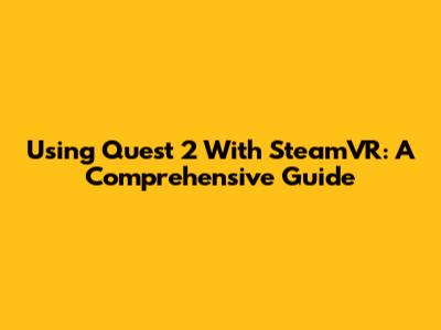 Using Quest 2 With SteamVR: A Comprehensive Guide