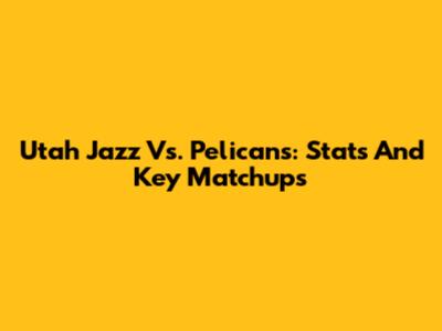 Utah Jazz Vs. Pelicans: Stats And Key Matchups