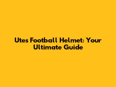 Utes Football Helmet: Your Ultimate Guide