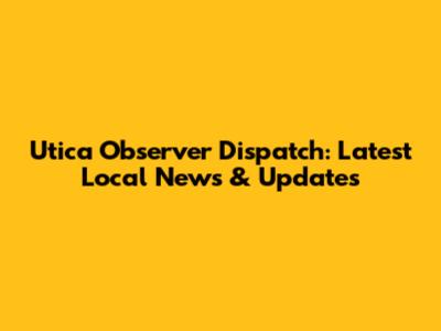 Utica Observer Dispatch: Latest Local News & Updates