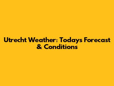 Utrecht Weather: Today's Forecast & Conditions
