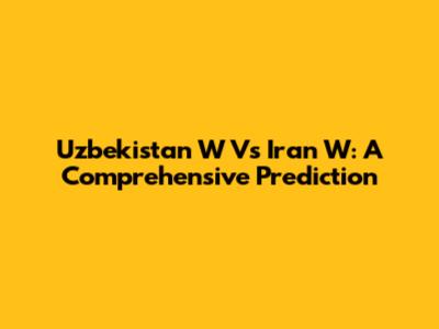 Uzbekistan W Vs Iran W: A Comprehensive Prediction