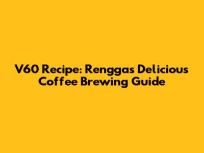 V60 Recipe: Rengga's Delicious Coffee Brewing Guide