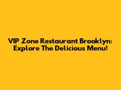 VIP Zone Restaurant Brooklyn: Explore The Delicious Menu!