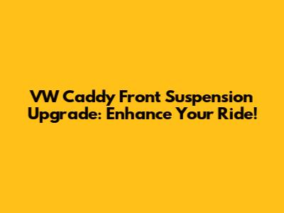 VW Caddy Front Suspension Upgrade: Enhance Your Ride!