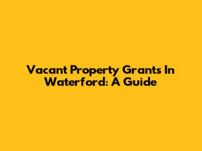 Vacant Property Grants In Waterford: A Guide