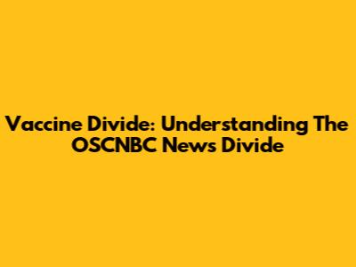 Vaccine Divide: Understanding The OSCNBC News Divide