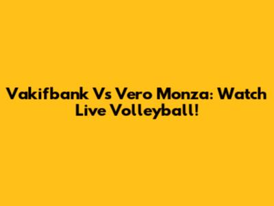 Vakifbank Vs Vero Monza: Watch Live Volleyball!