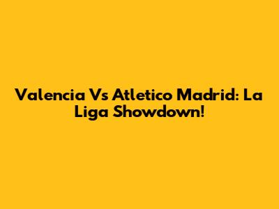 Valencia Vs Atletico Madrid: La Liga Showdown!