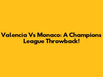 Valencia Vs Monaco: A Champions League Throwback!
