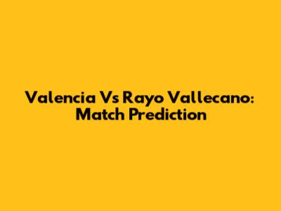 Valencia Vs Rayo Vallecano: Match Prediction
