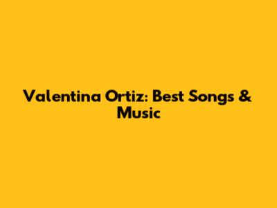 Valentina Ortiz: Best Songs & Music