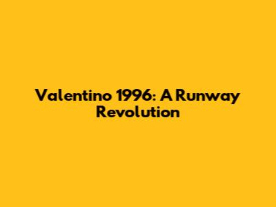 Valentino 1996: A Runway Revolution