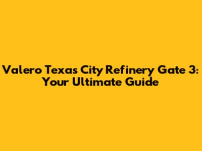 Valero Texas City Refinery Gate 3: Your Ultimate Guide