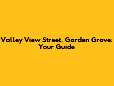 Valley View Street, Garden Grove: Your Guide
