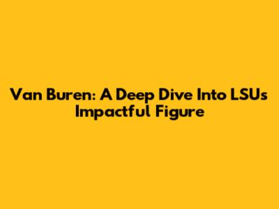 Van Buren: A Deep Dive Into LSU's Impactful Figure