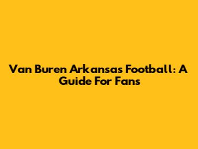 Van Buren Arkansas Football: A Guide For Fans