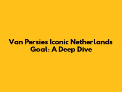Van Persie's Iconic Netherlands Goal: A Deep Dive
