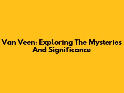Van Veen: Exploring The Mysteries And Significance
