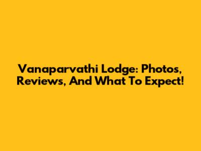 Vanaparvathi Lodge: Photos, Reviews, And What To Expect!