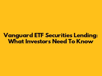 Vanguard ETF Securities Lending: What Investors Need To Know