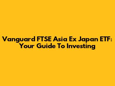 Vanguard FTSE Asia Ex Japan ETF: Your Guide To Investing