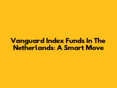 Vanguard Index Funds In The Netherlands: A Smart Move