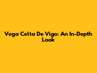 Vega Celta De Vigo: An In-Depth Look