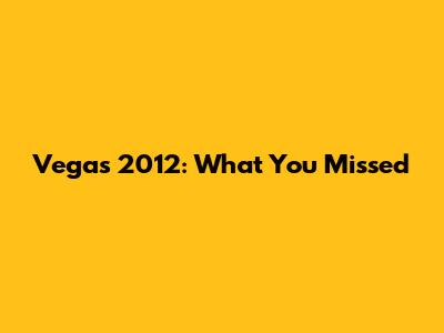 Vegas 2012: What You Missed