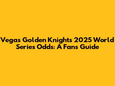 Vegas Golden Knights' 2025 World Series Odds: A Fan's Guide