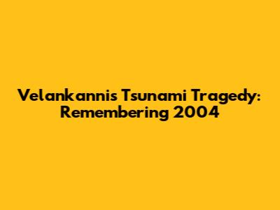 Velankanni's Tsunami Tragedy: Remembering 2004